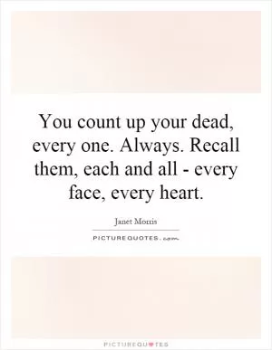 You count up your dead, every one. Always. Recall them, each and all - every face, every heart Picture Quote #1