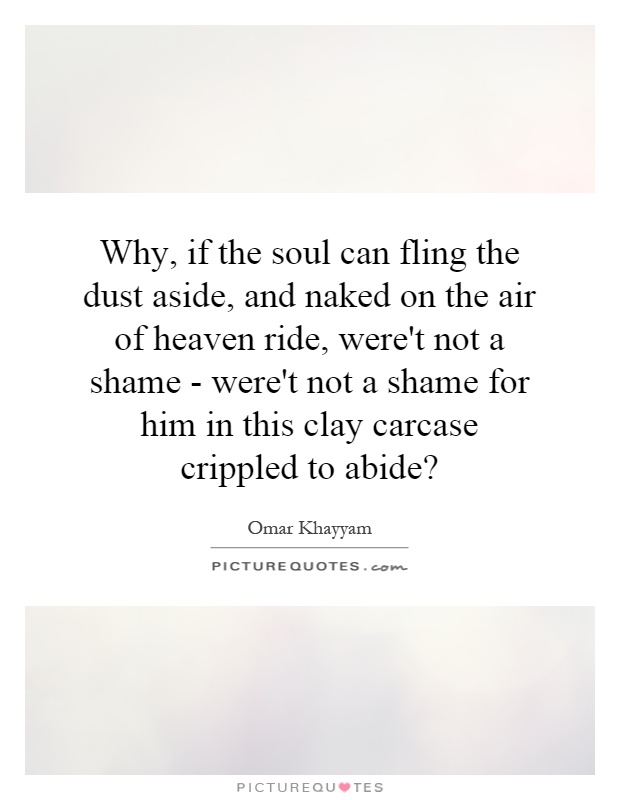 Why, if the soul can fling the dust aside, and naked on the air of heaven ride, were't not a shame - were't not a shame for him in this clay carcase crippled to abide? Picture Quote #1