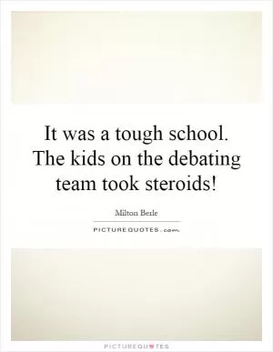 It was a tough school. The kids on the debating team took steroids! Picture Quote #1