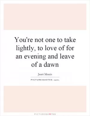 You're not one to take lightly, to love of for an evening and leave of a dawn Picture Quote #1