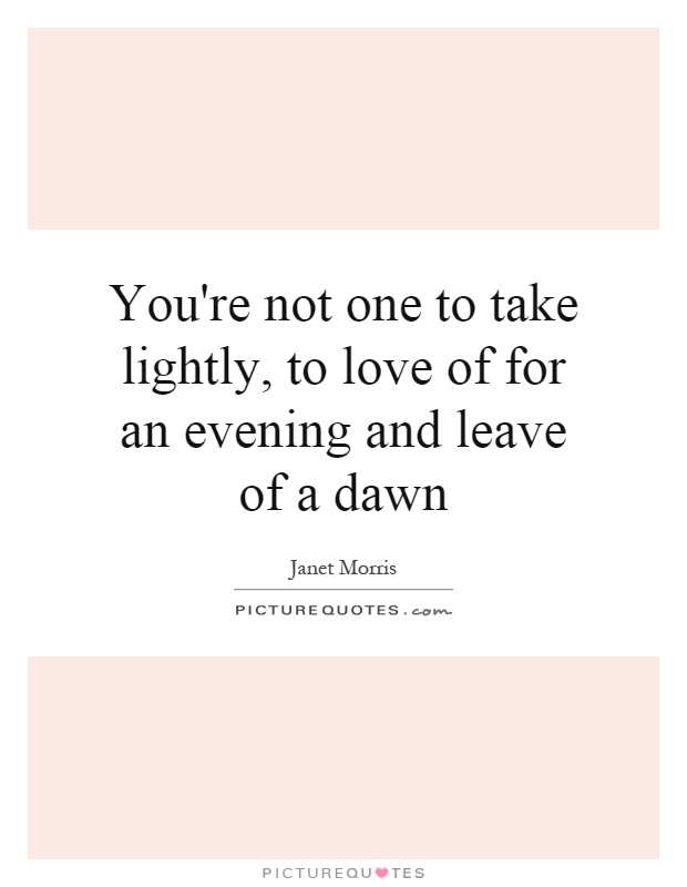 You're not one to take lightly, to love of for an evening and leave of a dawn Picture Quote #1