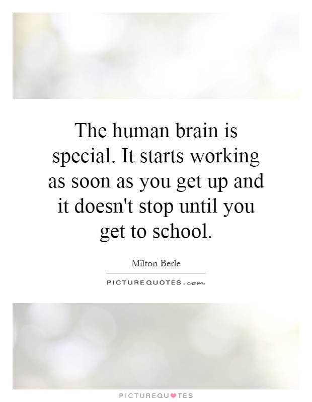 The human brain is special. It starts working as soon as you get up and it doesn't stop until you get to school Picture Quote #1