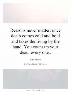 Reasons never matter, once death comes cold and bold and takes the living by the hand. You count up your dead, every one Picture Quote #1