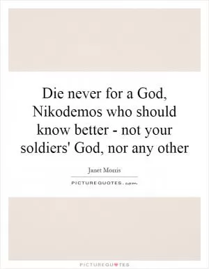 Die never for a God, Nikodemos who should know better - not your soldiers' God, nor any other Picture Quote #1