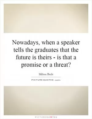 Nowadays, when a speaker tells the graduates that the future is theirs - is that a promise or a threat? Picture Quote #1