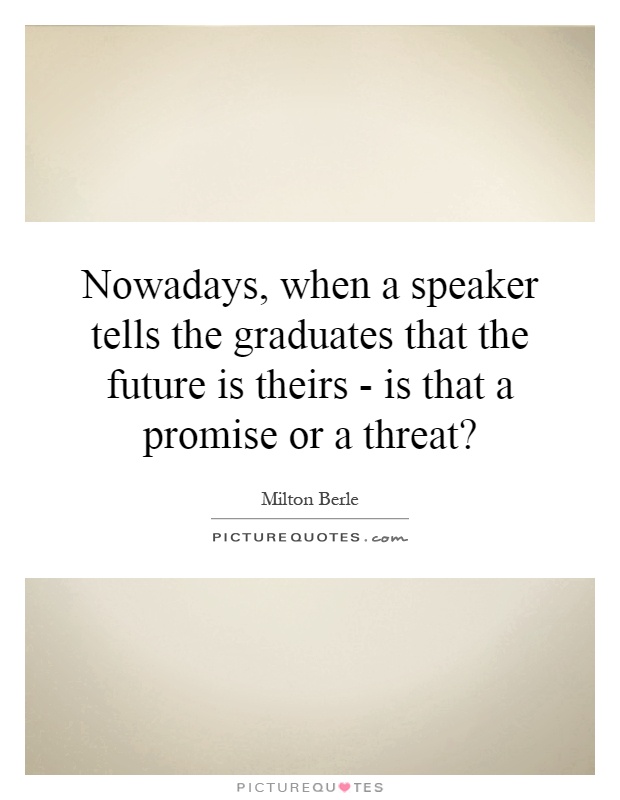 Nowadays, when a speaker tells the graduates that the future is theirs - is that a promise or a threat? Picture Quote #1