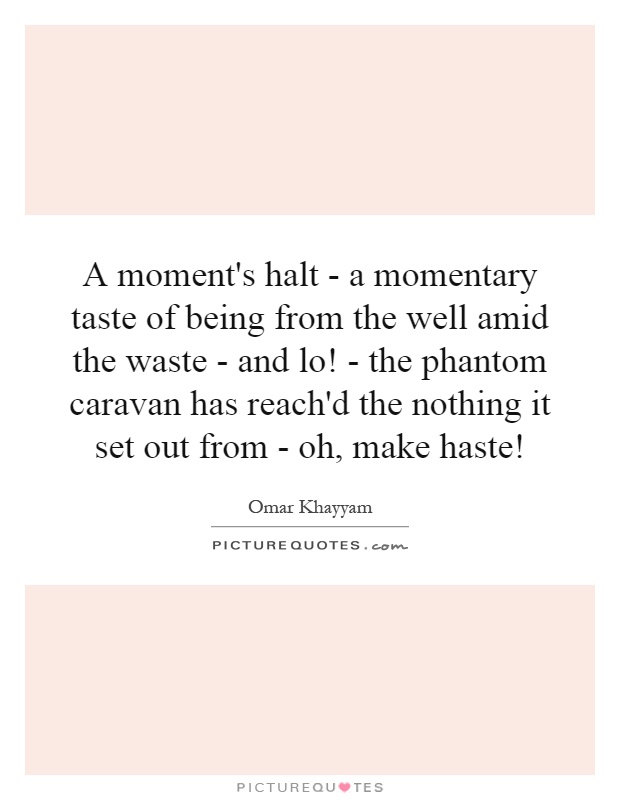 A moment's halt - a momentary taste of being from the well amid the waste - and lo! - the phantom caravan has reach'd the nothing it set out from - oh, make haste! Picture Quote #1