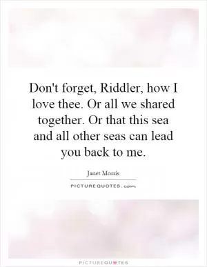 Don't forget, Riddler, how I love thee. Or all we shared together. Or that this sea and all other seas can lead you back to me Picture Quote #1
