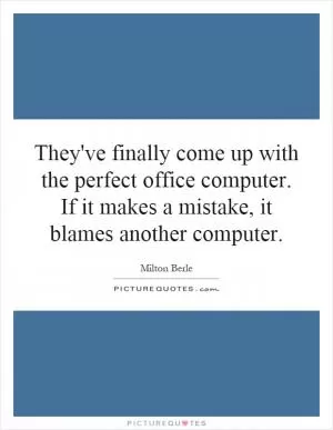 They've finally come up with the perfect office computer. If it makes a mistake, it blames another computer Picture Quote #1