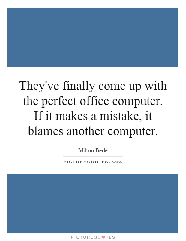 They've finally come up with the perfect office computer. If it makes a mistake, it blames another computer Picture Quote #1