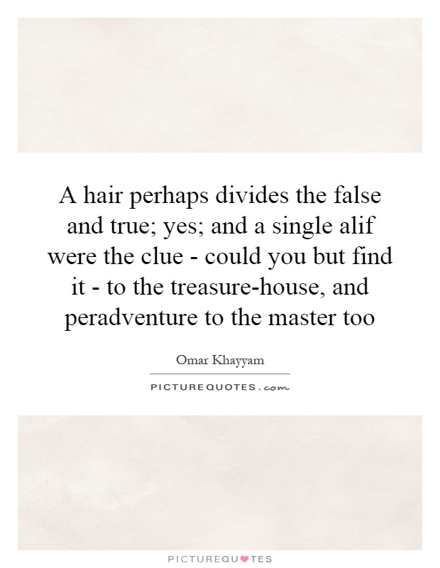 A hair perhaps divides the false and true; yes; and a single alif were the clue - could you but find it - to the treasure-house, and peradventure to the master too Picture Quote #1