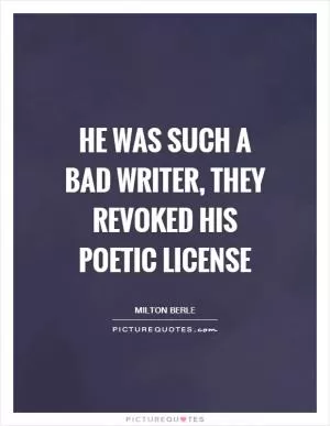 He was such a bad writer, they revoked his poetic license Picture Quote #1