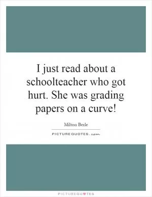 I just read about a schoolteacher who got hurt. She was grading papers on a curve! Picture Quote #1