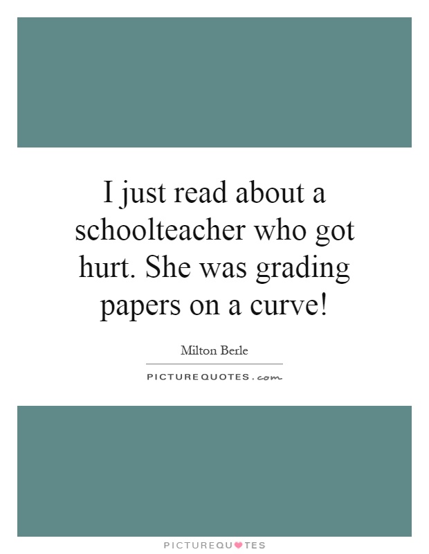 I just read about a schoolteacher who got hurt. She was grading papers on a curve! Picture Quote #1