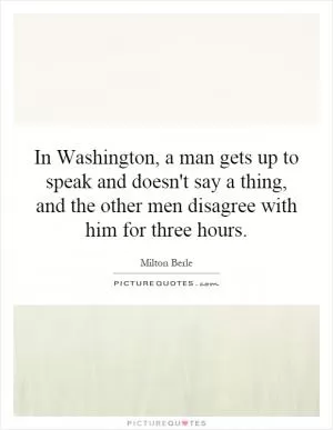 In Washington, a man gets up to speak and doesn't say a thing, and the other men disagree with him for three hours Picture Quote #1