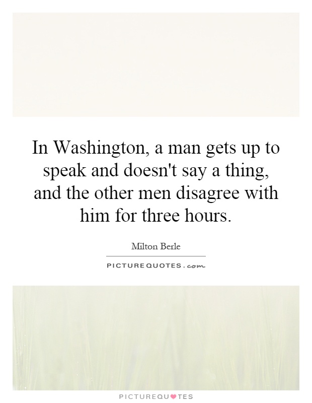 In Washington, a man gets up to speak and doesn't say a thing, and the other men disagree with him for three hours Picture Quote #1