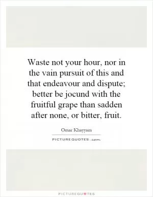 Waste not your hour, nor in the vain pursuit of this and that endeavour and dispute; better be jocund with the fruitful grape than sadden after none, or bitter, fruit Picture Quote #1