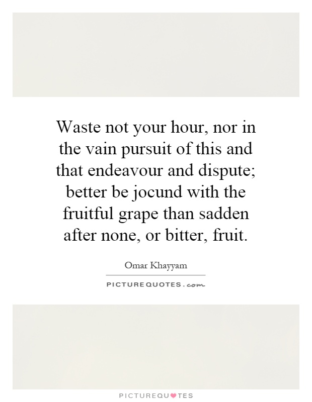 Waste not your hour, nor in the vain pursuit of this and that endeavour and dispute; better be jocund with the fruitful grape than sadden after none, or bitter, fruit Picture Quote #1