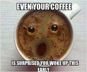 Even your coffee is surprised you woke up this early Picture Quote #1