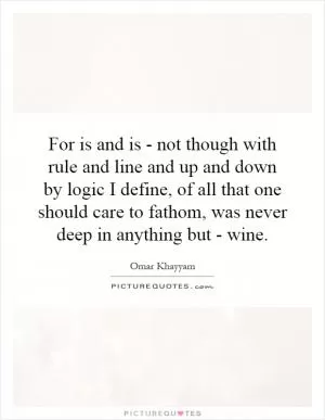 For is and is - not though with rule and line and up and down by logic I define, of all that one should care to fathom, was never deep in anything but - wine Picture Quote #1