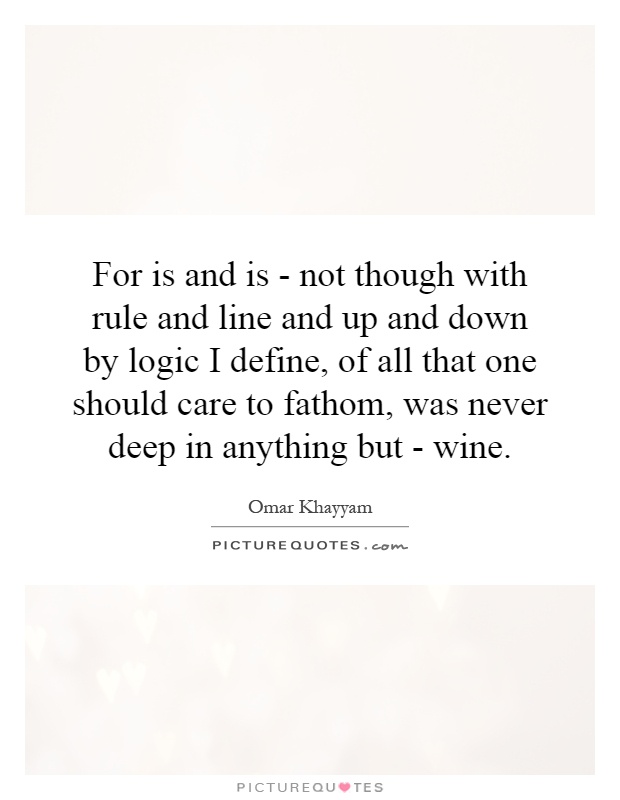 For is and is - not though with rule and line and up and down by logic I define, of all that one should care to fathom, was never deep in anything but - wine Picture Quote #1