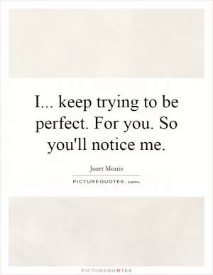 I... keep trying to be perfect. For you. So you'll notice me Picture Quote #1