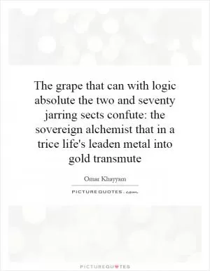 The grape that can with logic absolute the two and seventy jarring sects confute: the sovereign alchemist that in a trice life's leaden metal into gold transmute Picture Quote #1