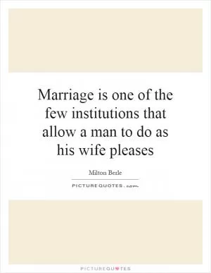 Marriage is one of the few institutions that allow a man to do as his wife pleases Picture Quote #1