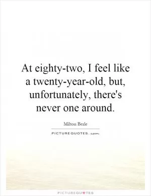 At eighty-two, I feel like a twenty-year-old, but, unfortunately, there's never one around Picture Quote #1