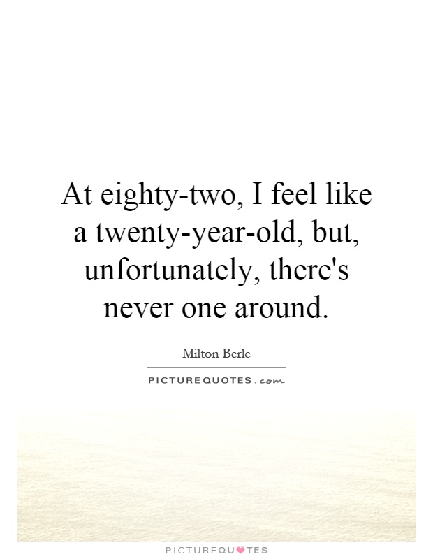 At eighty-two, I feel like a twenty-year-old, but, unfortunately, there's never one around Picture Quote #1
