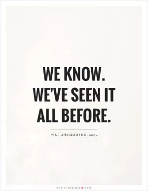 We know. We've seen it all before Picture Quote #1