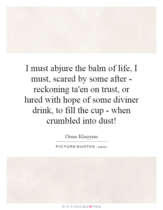 I must abjure the balm of life, I must, scared by some after - reckoning ta'en on trust, or lured with hope of some diviner drink, to fill the cup - when crumbled into dust! Picture Quote #1
