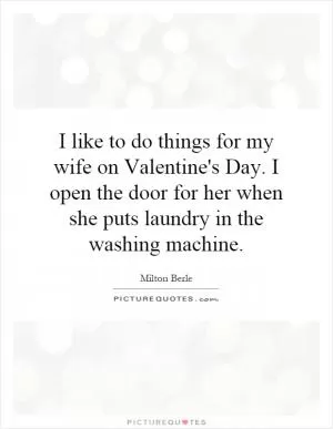 I like to do things for my wife on Valentine's Day. I open the door for her when she puts laundry in the washing machine Picture Quote #1
