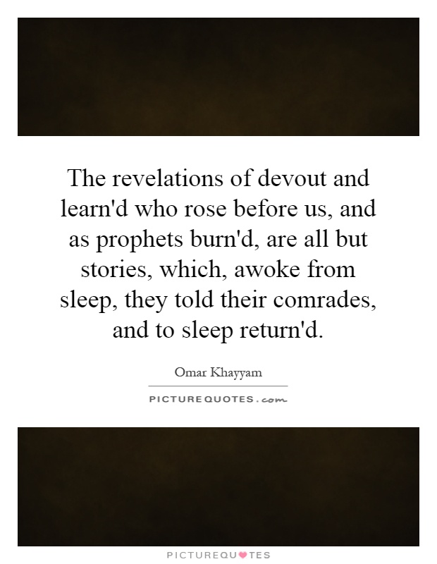 The revelations of devout and learn'd who rose before us, and as prophets burn'd, are all but stories, which, awoke from sleep, they told their comrades, and to sleep return'd Picture Quote #1