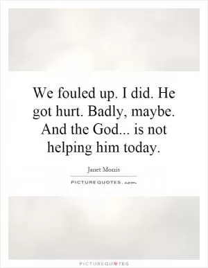We fouled up. I did. He got hurt. Badly, maybe. And the God... is not helping him today Picture Quote #1