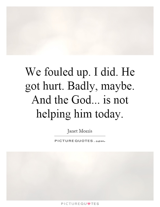 We fouled up. I did. He got hurt. Badly, maybe. And the God... is not helping him today Picture Quote #1