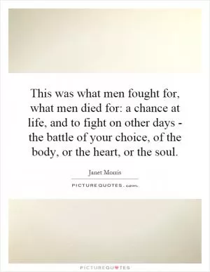 This was what men fought for, what men died for: a chance at life, and to fight on other days - the battle of your choice, of the body, or the heart, or the soul Picture Quote #1