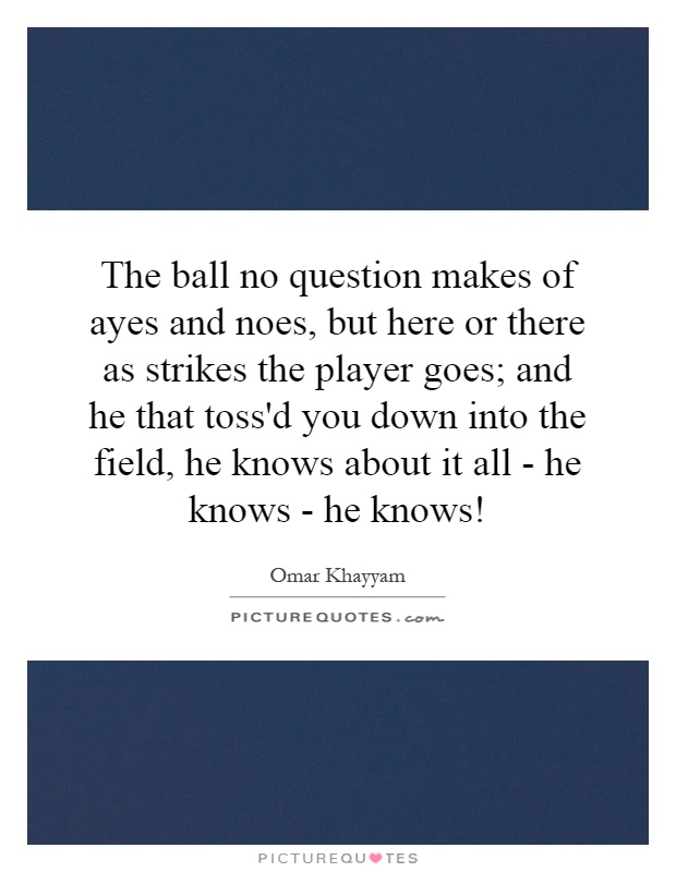 The ball no question makes of ayes and noes, but here or there as strikes the player goes; and he that toss'd you down into the field, he knows about it all - he knows - he knows! Picture Quote #1