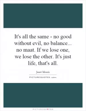 It's all the same - no good without evil, no balance... no maat. If we lose one, we lose the other. It's just life, that's all Picture Quote #1