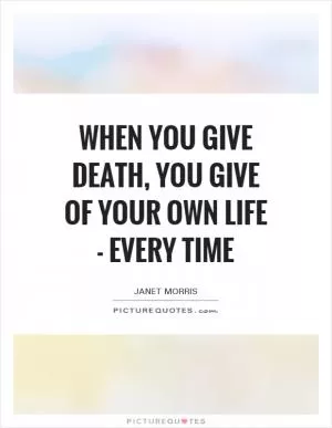 When you give death, you give of your own life - every time Picture Quote #1