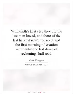 With earth's first clay they did the last man knead, and there of the last harvest sow'd the seed: and the first morning of creation wrote what the last dawn of reckoning shall read Picture Quote #1