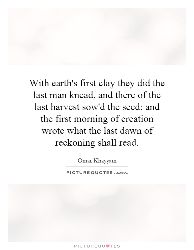With earth's first clay they did the last man knead, and there of the last harvest sow'd the seed: and the first morning of creation wrote what the last dawn of reckoning shall read Picture Quote #1