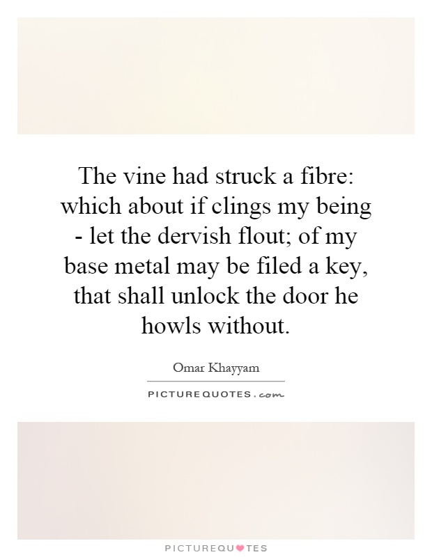 The vine had struck a fibre: which about if clings my being - let the dervish flout; of my base metal may be filed a key, that shall unlock the door he howls without Picture Quote #1