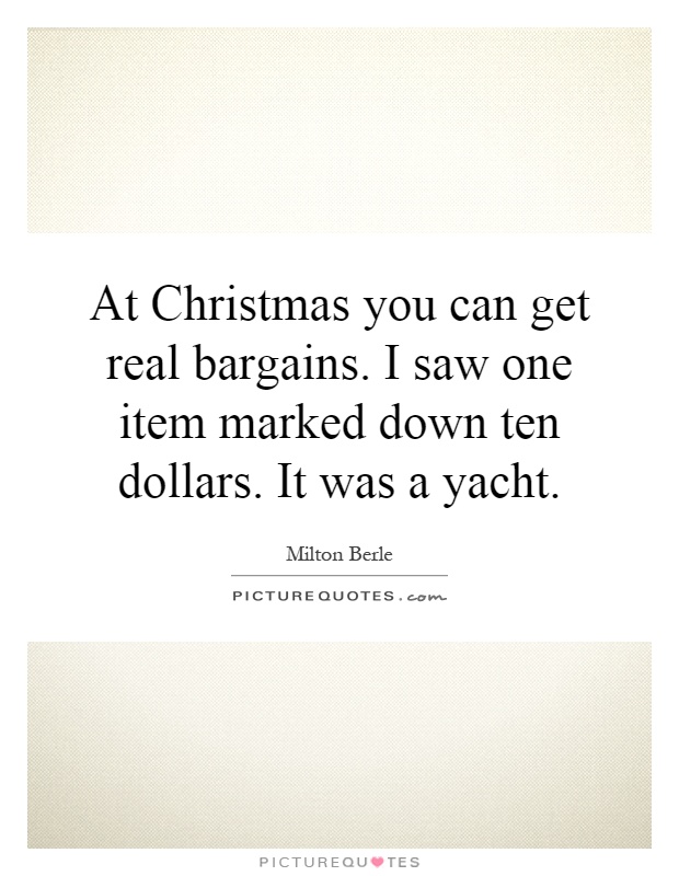 At Christmas you can get real bargains. I saw one item marked down ten dollars. It was a yacht Picture Quote #1