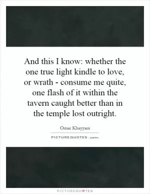 And this I know: whether the one true light kindle to love, or wrath - consume me quite, one flash of it within the tavern caught better than in the temple lost outright Picture Quote #1