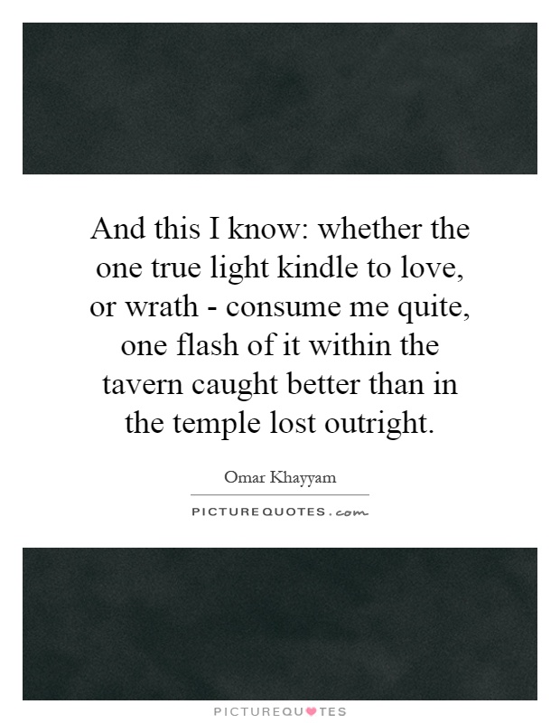 And this I know: whether the one true light kindle to love, or wrath - consume me quite, one flash of it within the tavern caught better than in the temple lost outright Picture Quote #1