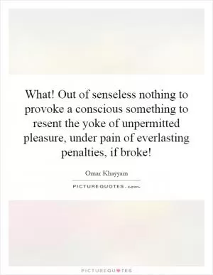 What! Out of senseless nothing to provoke a conscious something to resent the yoke of unpermitted pleasure, under pain of everlasting penalties, if broke! Picture Quote #1