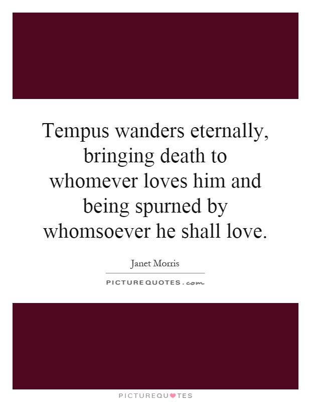 Tempus wanders eternally, bringing death to whomever loves him and being spurned by whomsoever he shall love Picture Quote #1