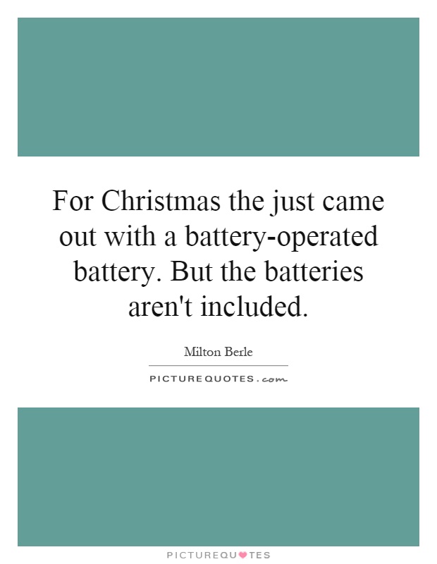For Christmas the just came out with a battery-operated battery. But the batteries aren't included Picture Quote #1