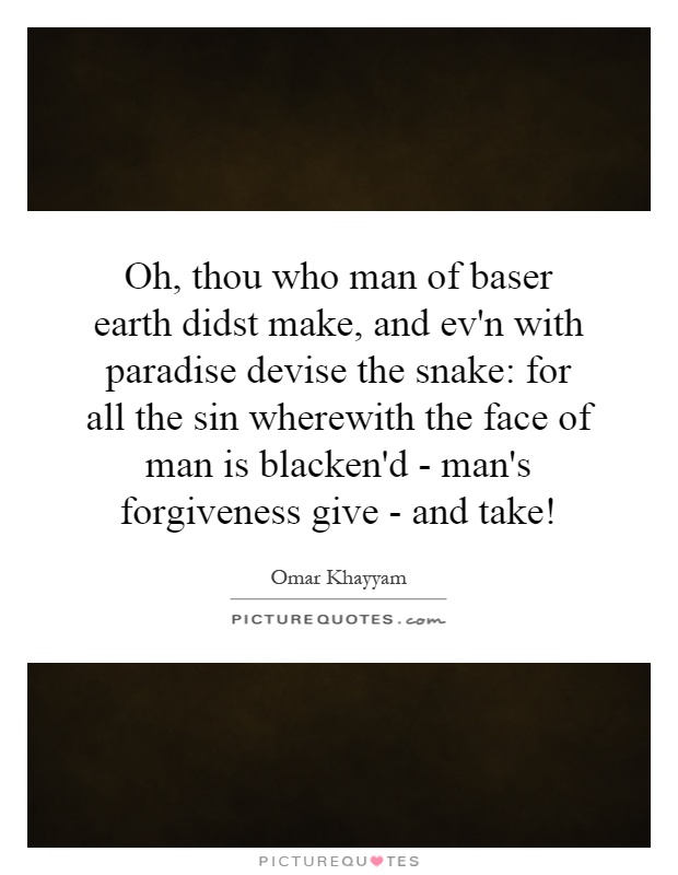 Oh, thou who man of baser earth didst make, and ev'n with paradise devise the snake: for all the sin wherewith the face of man is blacken'd - man's forgiveness give - and take! Picture Quote #1